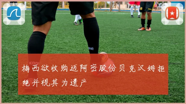 梅西欲收购迈阿密股份贝克汉姆拒绝并视其为遗产