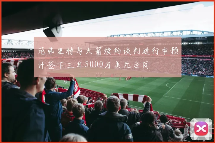 范弗里特与火箭续约谈判进行中预计签下三年5000万美元合同