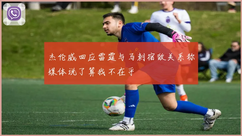 杰伦威回应雷霆与马刺宿敌关系称媒体说了算我不在乎
