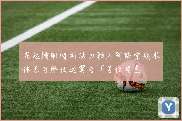 昆达增肌特训助力融入阿隆索战术体系可胜任边翼与10号位角色