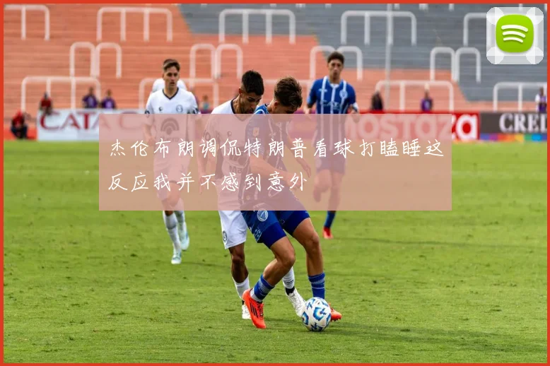 杰伦布朗调侃特朗普看球打瞌睡这反应我并不感到意外