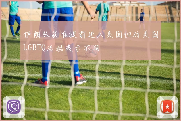 伊朗队获准提前进入美国但对美国LGBTQ活动表示不满