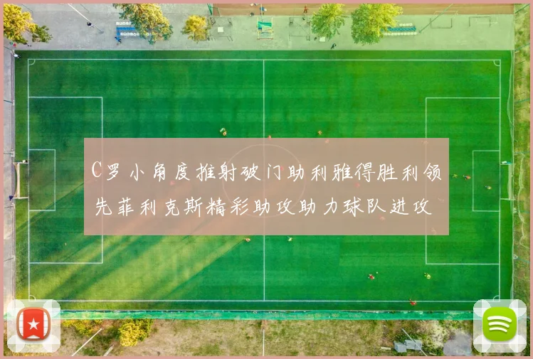 C罗小角度推射破门助利雅得胜利领先菲利克斯精彩助攻助力球队进攻