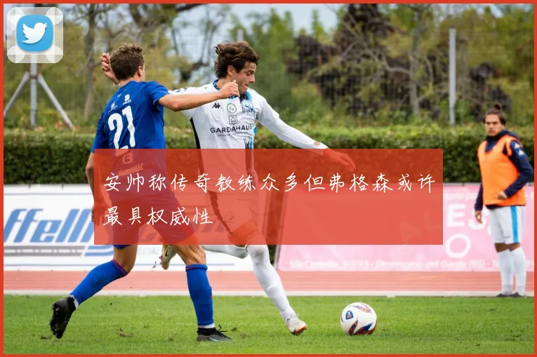 安帅称传奇教练众多但弗格森或许最具权威性