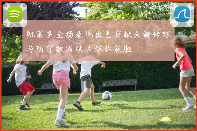 凯塞多全场表现出色贡献关键传球与防守数据助力球队获胜
