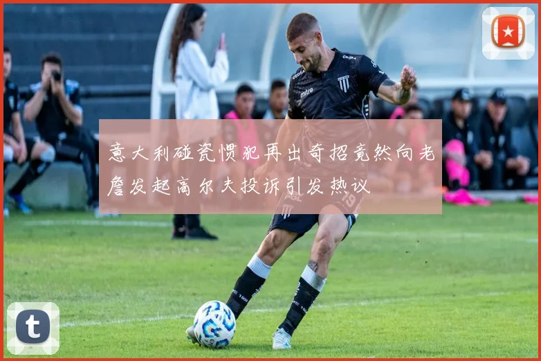 意大利碰瓷惯犯再出奇招竟然向老詹发起高尔夫投诉引发热议