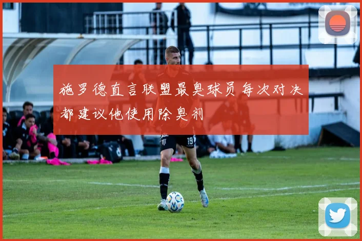 施罗德直言联盟最臭球员每次对决都建议他使用除臭剂
