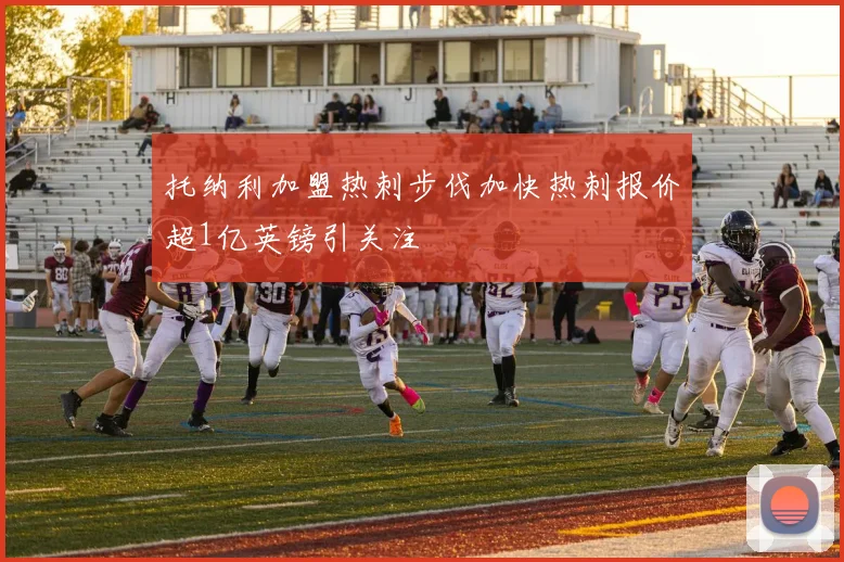 托纳利加盟热刺步伐加快热刺报价超1亿英镑引关注