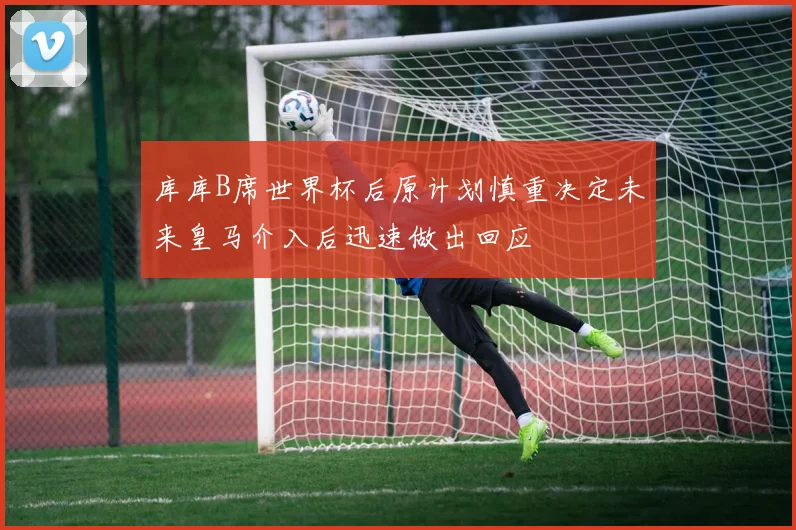 库库B席世界杯后原计划慎重决定未来皇马介入后迅速做出回应