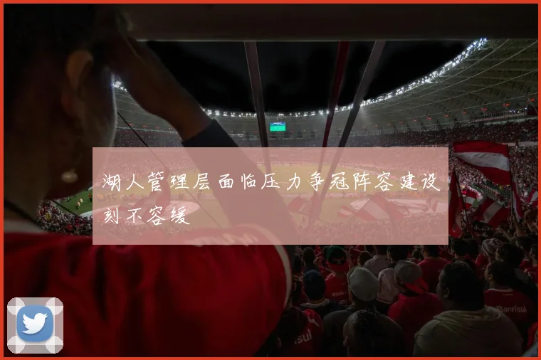 湖人管理层面临压力争冠阵容建设刻不容缓