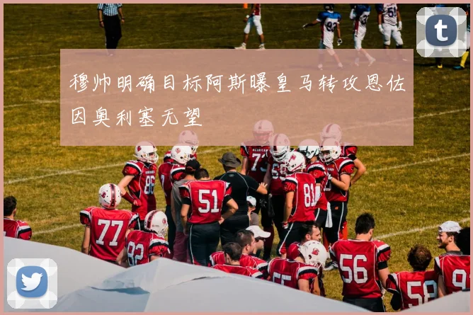 穆帅明确目标阿斯曝皇马转攻恩佐因奥利塞无望
