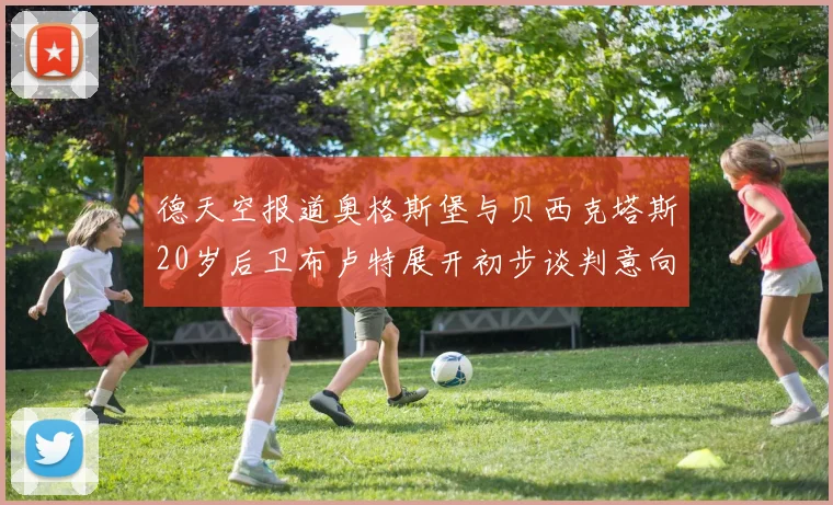 德天空报道奥格斯堡与贝西克塔斯20岁后卫布卢特展开初步谈判意向明确