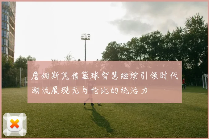 詹姆斯凭借篮球智慧继续引领时代潮流展现无与伦比的统治力
