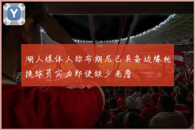 湖人媒体人称布朗尼已具备边缘轮换球员实力即使缺少老詹